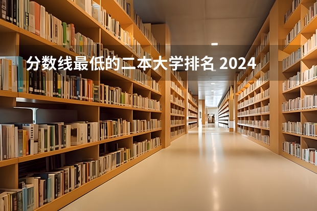 分数线最低的二本大学排名 2024全国二本大学排名及分数线