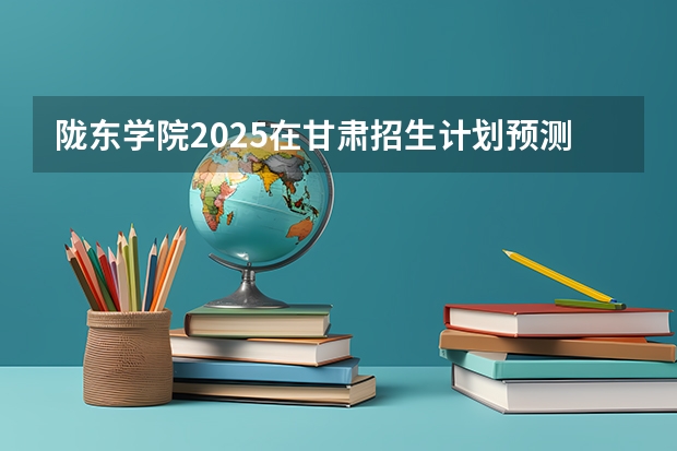 陇东学院2025在甘肃招生计划预测