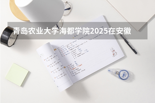 青岛农业大学海都学院2025在安徽招生计划预测