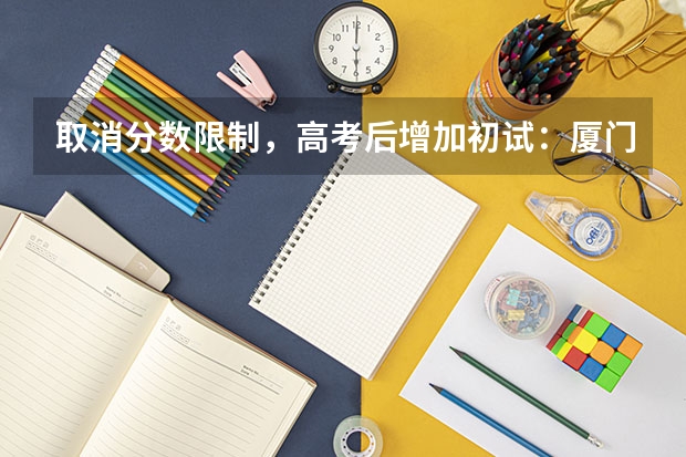 取消分数限制,高考后增加初试:厦门大学强基计划简章及政策分析(厦门大学强基计划录取人数)