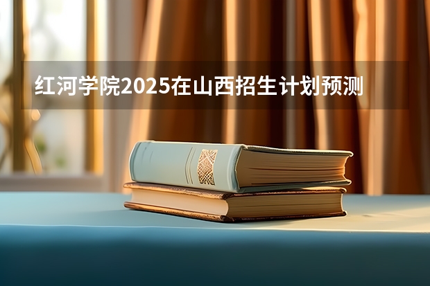 红河学院2025在山西招生计划预测