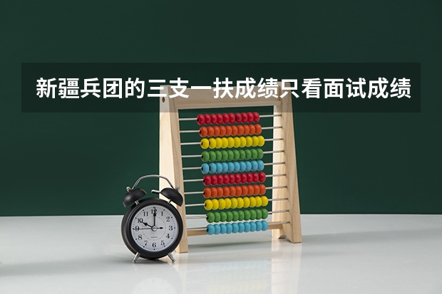 新疆兵团的三支一扶成绩只看面试成绩又算笔试成绩吗