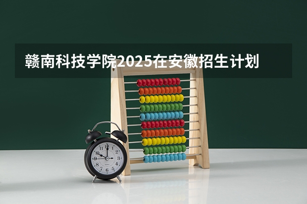赣南科技学院2025在安徽招生计划预测