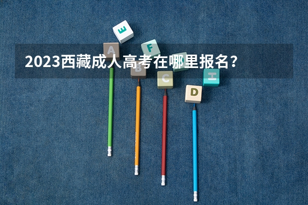 2023西藏成人高考在哪里报名？