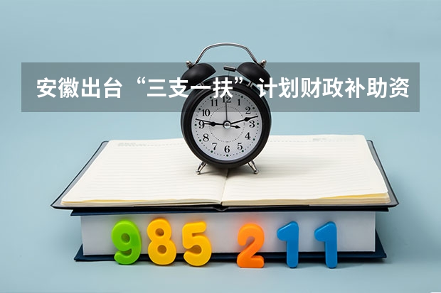 安徽出台“三支一扶”计划财政补助资金管理办法（安徽省2024年三支一扶报名条件）