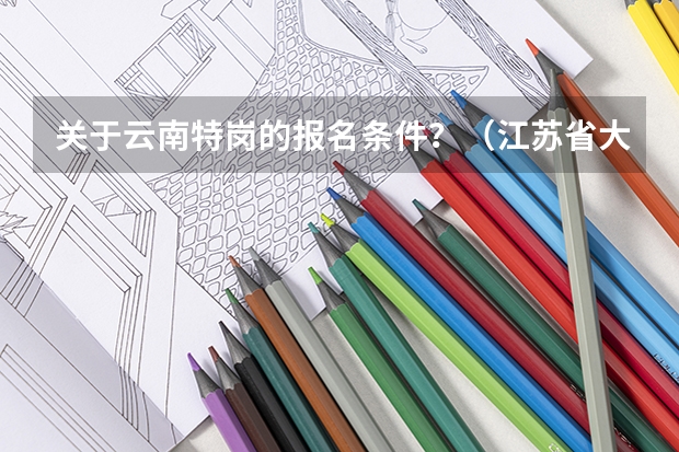 关于云南特岗的报名条件?(江苏省大学生村官考试报名时间?报名条件?)