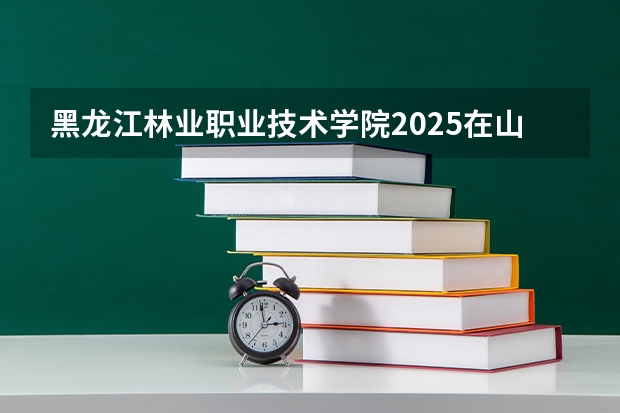 黑龙江林业职业技术学院2025在山西招生计划预测