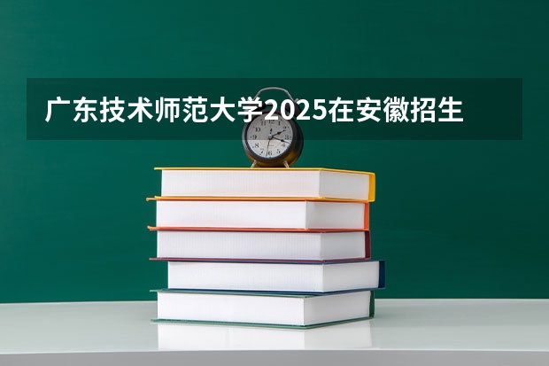 广东技术师范大学2025在安徽招生计划预测