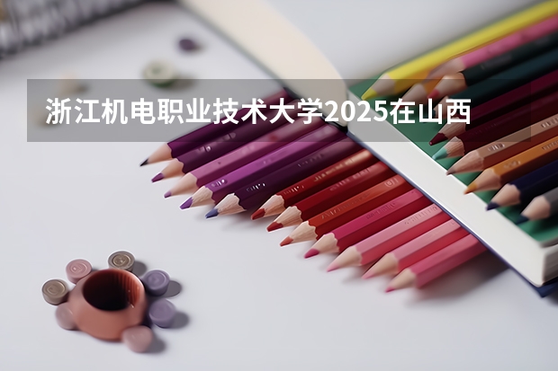 浙江机电职业技术大学2025在山西招生计划预测