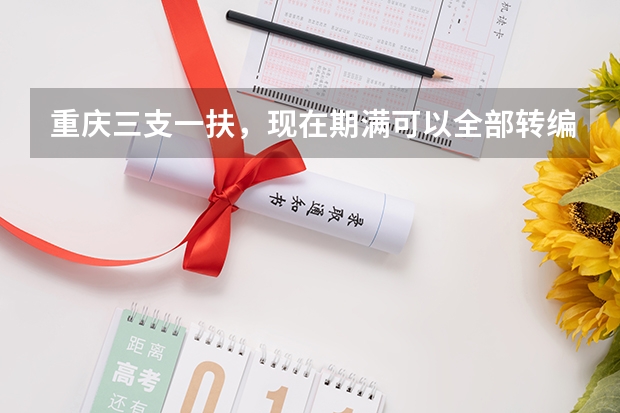 重庆三支一扶，现在期满可以全部转编了吗
