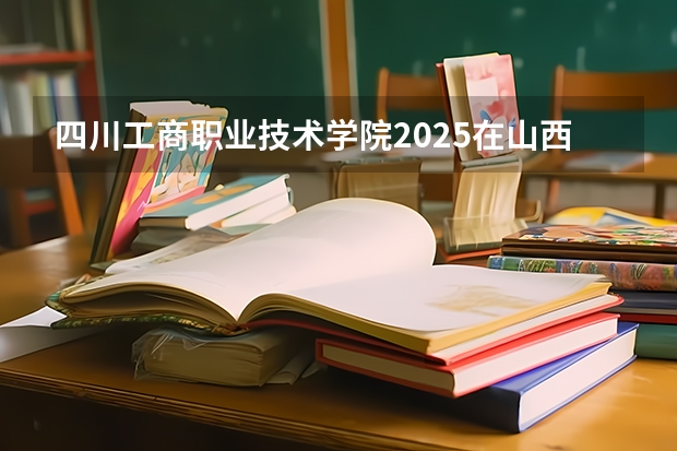 四川工商职业技术学院2025在山西招生计划预测