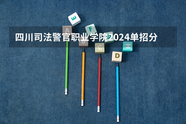 四川司法警官职业学院2024单招分数线是多少？