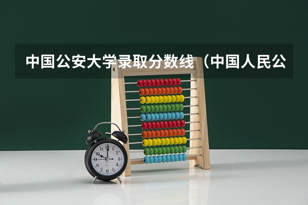 中国公安大学录取分数线（中国人民公安大学的分数线）