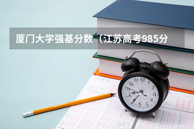 厦门大学强基分数（江苏高考985分数线）