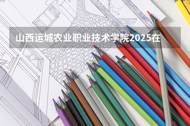 山西运城农业职业技术学院2025在山西招生计划预测