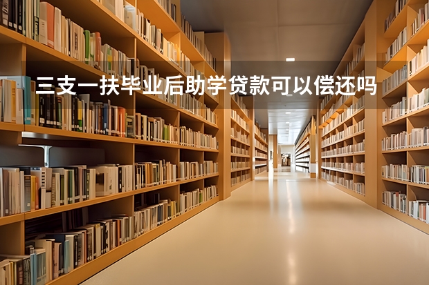 三支一扶毕业后助学贷款可以偿还吗