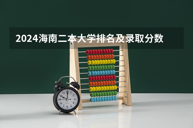 2024海南二本大学排名及录取分数线 2024海南分数线最低的二本大学