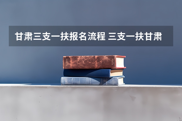 甘肃三支一扶报名流程 三支一扶甘肃报考条件