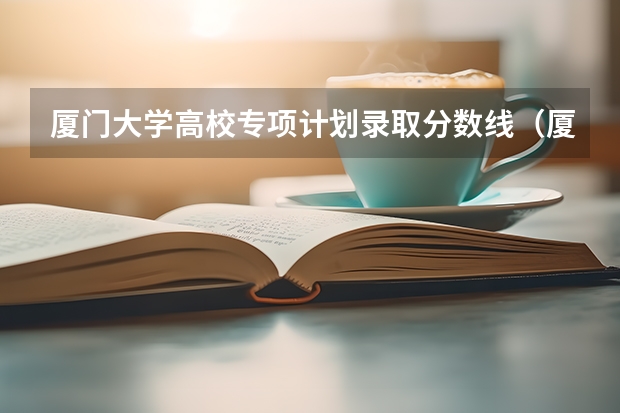 厦门大学高校专项计划录取分数线（厦门大学各省录取分数线）