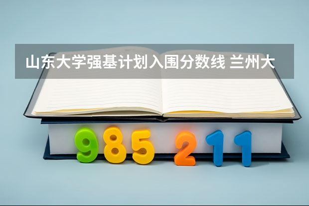 山东大学强基计划入围分数线 兰州大学强基计划2024入围分数线