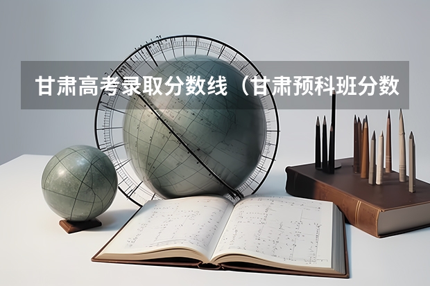 甘肃高考录取分数线（甘肃预科班分数线省内二本）