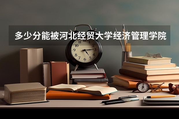 多少分能被河北经贸大学经济管理学院录取