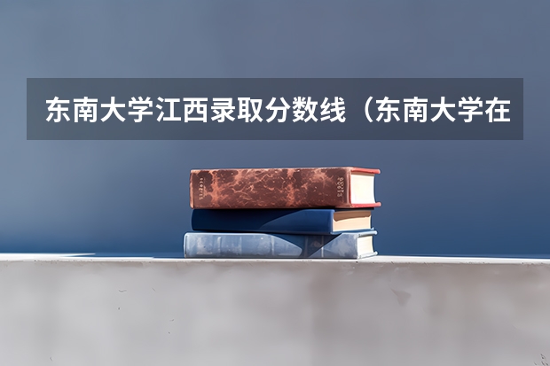 东南大学江西录取分数线（东南大学在江西的录取分数线）