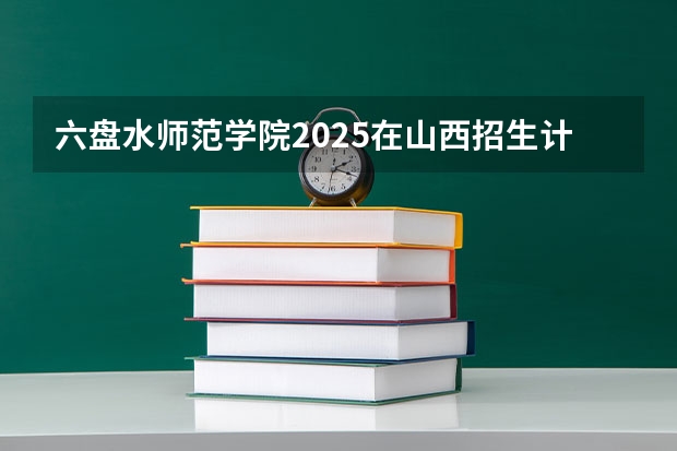 六盘水师范学院2025在山西招生计划预测