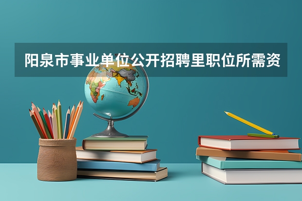 阳泉市事业单位公开招聘里职位所需资格证书填什么叫
