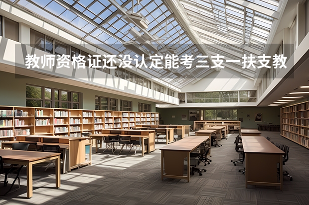 教师资格证还没认定能考三支一扶支教吗？
