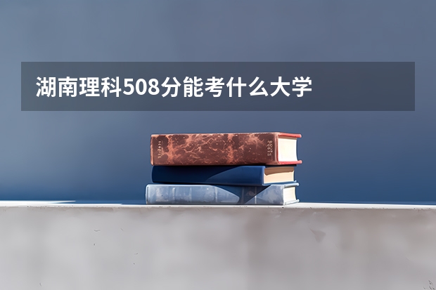 湖南理科508分能考什么大学