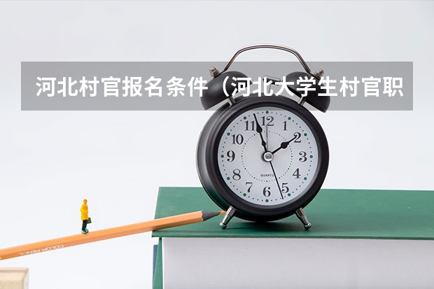 河北村官报名条件(河北大学生村官职位表?职位表下载地址)