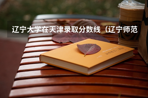 辽宁大学在天津录取分数线（辽宁师范类大学排名及分数线）