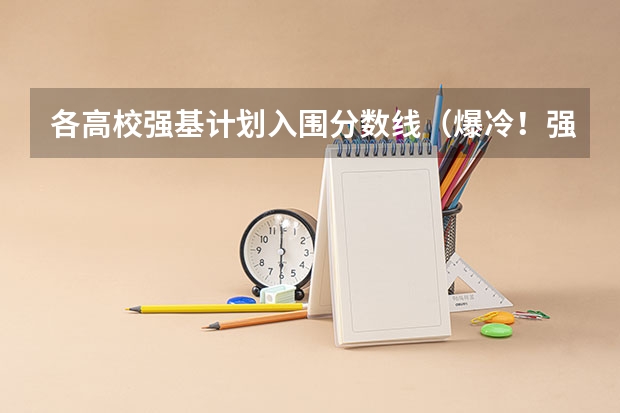 各高校强基计划入围分数线（爆冷！强基计划惨遭“断档”，460分就能上985？附入围分数线~）