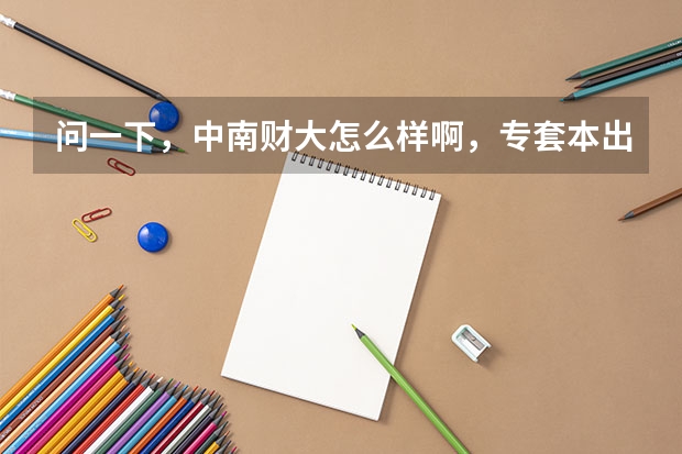问一下，中南财大怎么样啊，专套本出来发的是正规的毕业证吗
