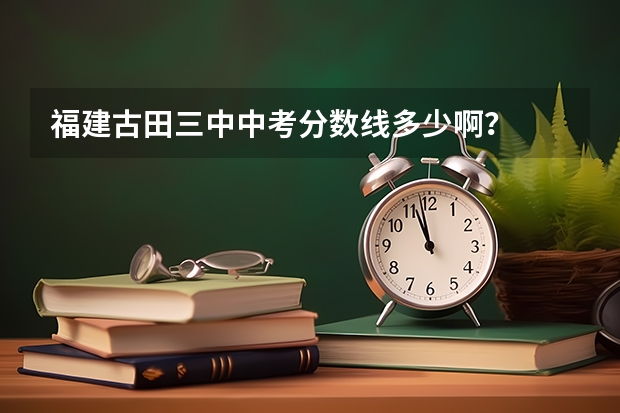 福建古田三中中考分数线多少啊？