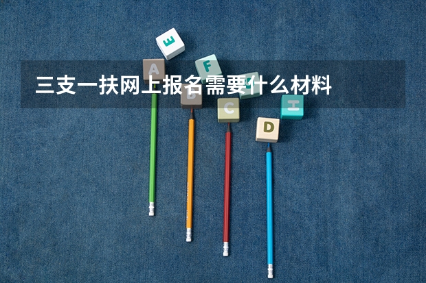 三支一扶网上报名需要什么材料
