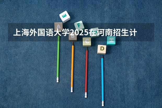 上海外国语大学2025在河南招生计划预测