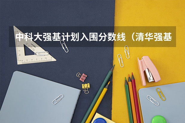 中科大强基计划入围分数线（清华强基计划入围分数线）