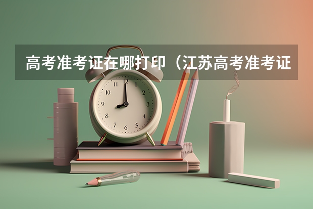 高考准考证在哪打印（江苏高考准考证在哪下载 准考证打印入口）
