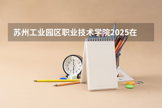 苏州工业园区职业技术学院2025在广东招生计划预测