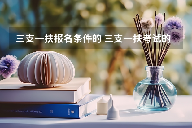 三支一扶报名条件的 三支一扶考试的具体报考条件