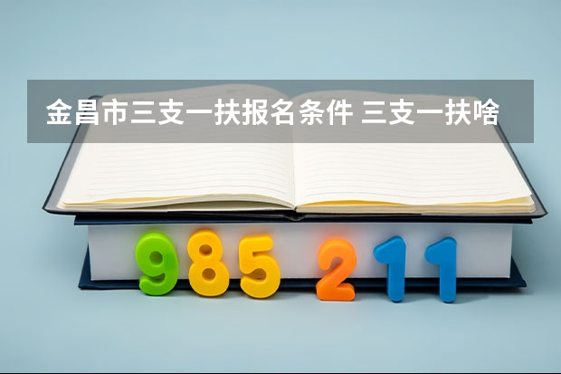 金昌市三支一扶报名条件 三支一扶啥时候考
