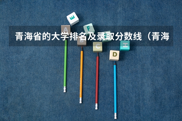 青海省的大学排名及录取分数线（青海大学青海省录取分数线）