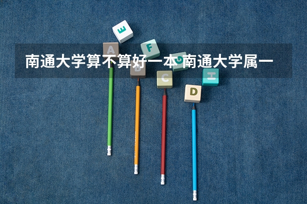 南通大学算不算好一本 南通大学属一本院校还是二本院校