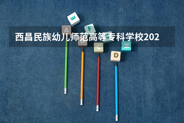 西昌民族幼儿师范高等专科学校2025在河北招生计划预测
