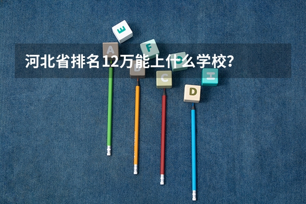 河北省排名12万能上什么学校？