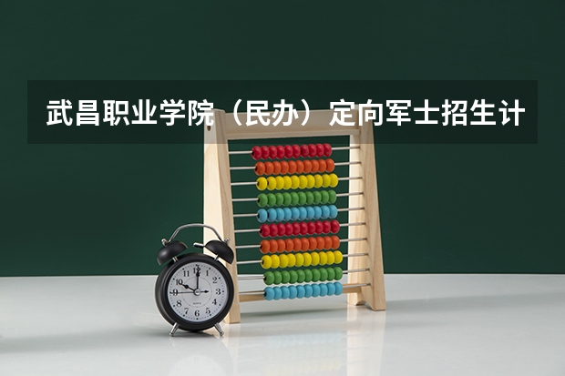 武昌职业学院（民办）定向军士招生计划（定向军士生（士官生）-武昌职业技术学院）