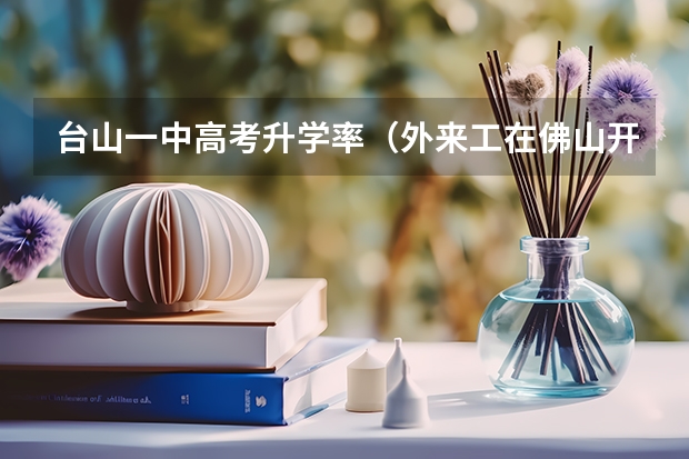 台山一中高考升学率（外来工在佛山开店其子女可以在台山高考?）