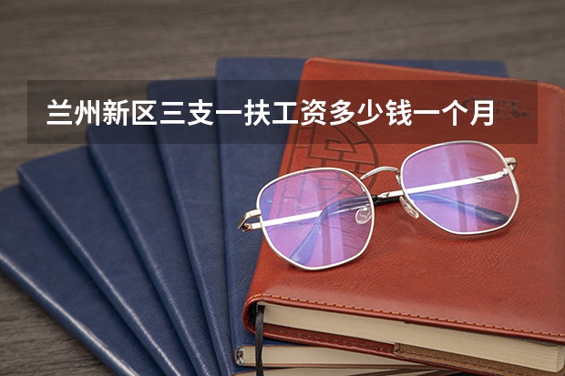 兰州新区三支一扶工资多少钱一个月